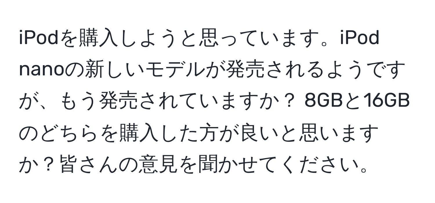 iPodを購入しようと思っています。iPod nanoの新しいモデルが発売されるようですが、もう発売されていますか？ 8GBと16GBのどちらを購入した方が良いと思いますか？皆さんの意見を聞かせてください。