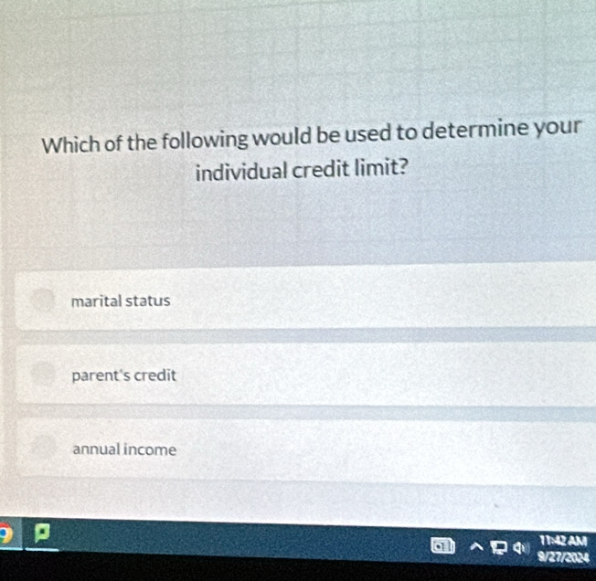 Which of the following would be used to determine your
individual credit limit?
marital status
parent's credit
annual income
11:42 AM
9/27/2024