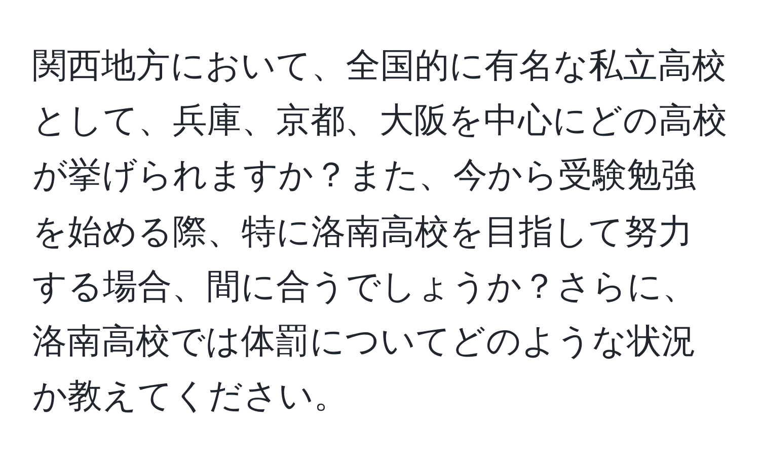 関西地方において、全国的に有名な私立高校として、兵庫、京都、大阪を中心にどの高校が挙げられますか？また、今から受験勉強を始める際、特に洛南高校を目指して努力する場合、間に合うでしょうか？さらに、洛南高校では体罰についてどのような状況か教えてください。