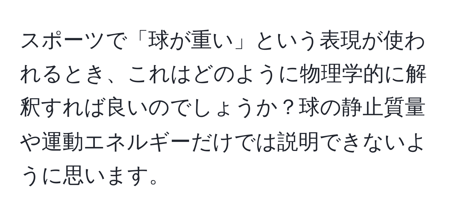 スポーツで「球が重い」という表現が使われるとき、これはどのように物理学的に解釈すれば良いのでしょうか？球の静止質量や運動エネルギーだけでは説明できないように思います。