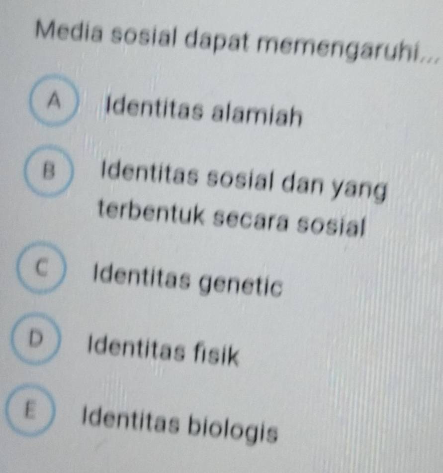 Media sosial dapat memengaruhi...
A  Identitas alamiah
B  Identitas sosial dan yang
terbentuk secara sosial
C Identitas genetic
D Identitas fisik
E Identitas biologis