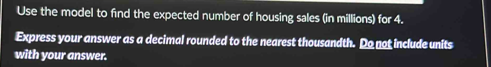 Use the model to find the expected number of housing sales (in millions) for 4. 
Express your answer as a decimal rounded to the nearest thousandth. Do not include units 
with your answer.