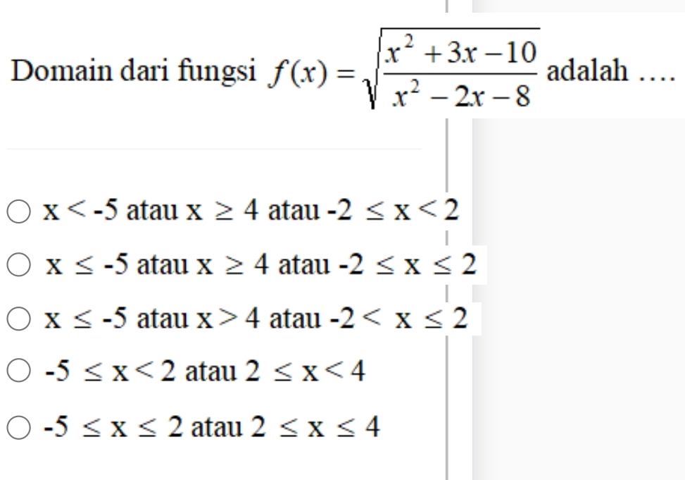 Domain dari fungsi f(x)=sqrt(frac x^2+3x-10)x^2-2x-8 adalah …
x atau x≥ 4 atau -2≤ x<2</tex>
x≤ -5 atau x≥ 4 atau -2≤ x≤ 2
x≤ -5 atau x>4 atau -2
-5≤ x<2</tex> atau 2≤ x<4</tex>
-5≤ x≤ 2 atau 2≤ x≤ 4