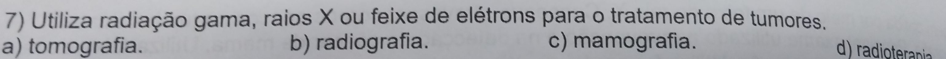 Utiliza radiação gama, raios X ou feixe de elétrons para o tratamento de tumores.
a) tomografia. b) radiografia. c) mamografia.
d) radioterania