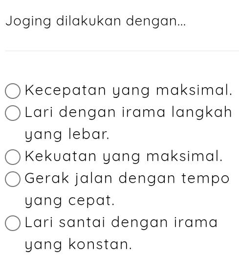 Joging dilakukan dengan... 
Kecepatan yang maksimal. 
Lari dengan irama langkah 
yang lebar. 
Kekuatan yang maksimal. 
Gerak jalan dengan tempo 
yang cepat. 
Lari santai dengan irama 
yang konstan.