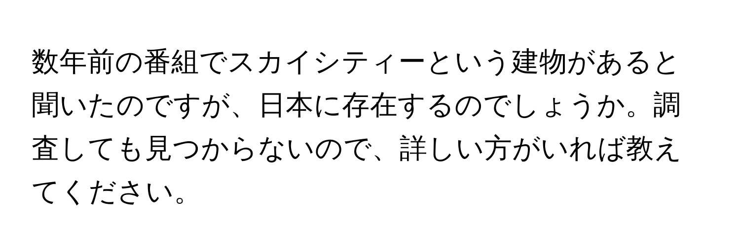 数年前の番組でスカイシティーという建物があると聞いたのですが、日本に存在するのでしょうか。調査しても見つからないので、詳しい方がいれば教えてください。