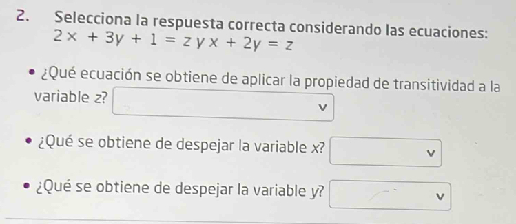 Selecciona la respuesta correcta considerando las ecuaciones:
2x+3y+1=zyx+2y=z
¿Qué ecuación se obtiene de aplicar la propiedad de transitividad a la
variable z?
¿Qué se obtiene de despejar la variable x?
v
¿Qué se obtiene de despejar la variable y? △ 
v