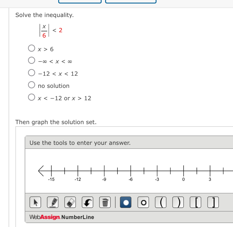 Solve the inequality.
| x/6 |<2</tex>
x>6
-∈fty
-12
no solution
x or x>12
Then graph the solution set.
Use the tools to enter your answer.
●
 ) ]
WebAssign NumberLine