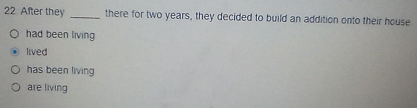 After they _there for two years, they decided to build an addition onto their house
had been livin
lived
has been living
are living