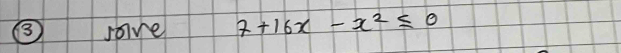 ③ soive
7+16x-x^2≤ 0