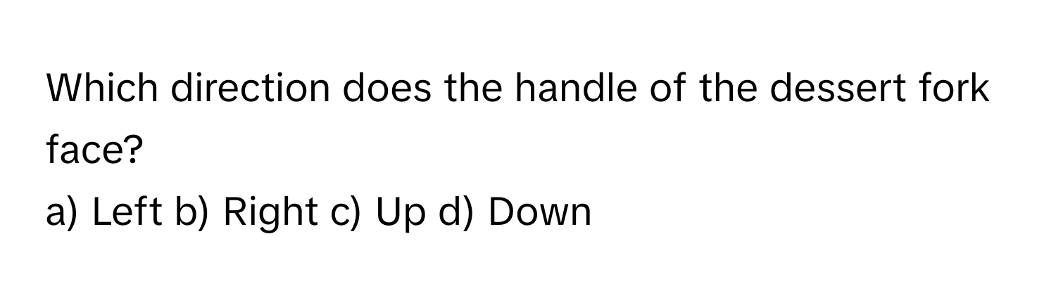 Which direction does the handle of the dessert fork face?

a) Left b) Right c) Up d) Down