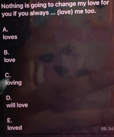 Nothing is going to change my love for
you if you always ... (love) me too.
A.
loves
B.
love
C.
loving
D.
will love
E.
loved 09.34