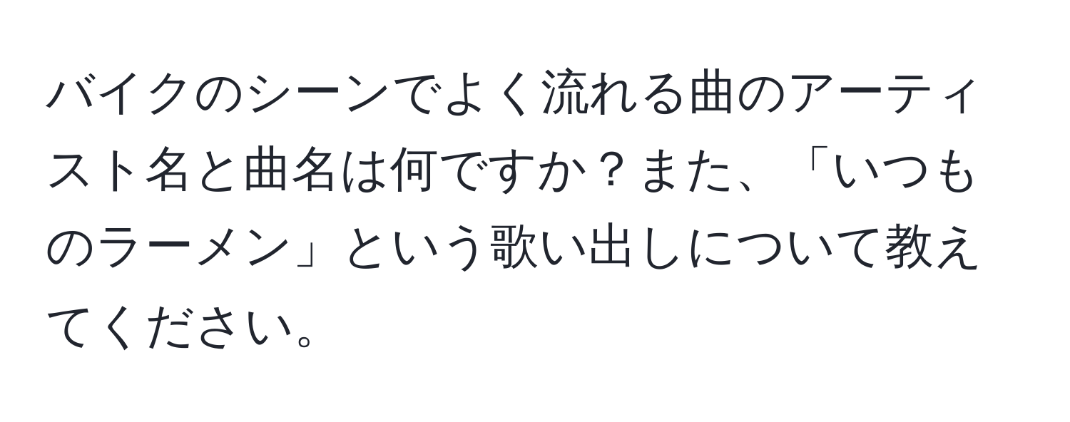 バイクのシーンでよく流れる曲のアーティスト名と曲名は何ですか？また、「いつものラーメン」という歌い出しについて教えてください。