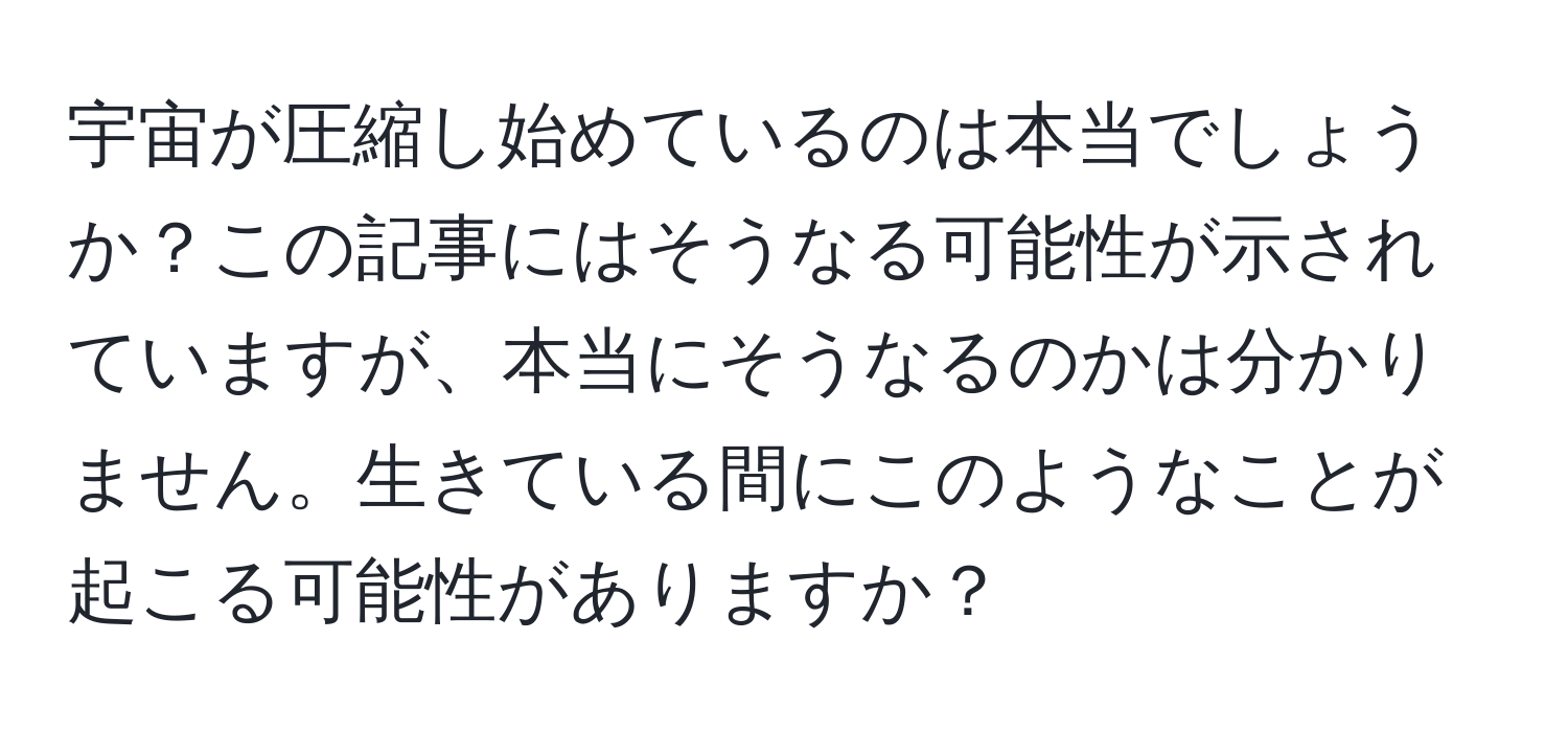 宇宙が圧縮し始めているのは本当でしょうか？この記事にはそうなる可能性が示されていますが、本当にそうなるのかは分かりません。生きている間にこのようなことが起こる可能性がありますか？