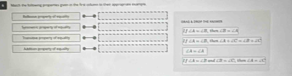 Manh the following propenties gven in the first column to their approprate eample,
Radnove property of equality
Draé & drop Tne anores
Symment proparty of equalty
If∠ A=∠ B them ∠ B=∠ A
Thanstive property of equality
If∠ A=∠ B then ∠ A+∠ C=∠ B+∠ C
Addion property of equality
∠ A=∠ A
If∠ A=∠ B and ∠ B=∠ C them ∠ A=∠ C