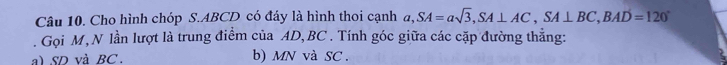 Cho hình chóp S. ABCD có đáy là hình thoi cạnh a, SA=asqrt(3), SA⊥ AC, SA⊥ BC, BAD=120°. Gọi M,N lần lượt là trung điểm của AD, BC. Tính góc giữa các cặp đường thẳng: 
a) SD và BC. b) MN và SC.