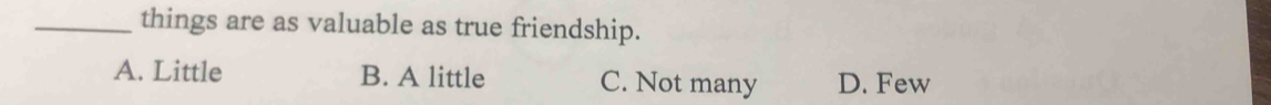things are as valuable as true friendship.
A. Little B. A little C. Not many D. Few