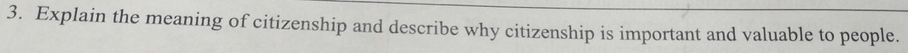 Explain the meaning of citizenship and describe why citizenship is important and valuable to people.