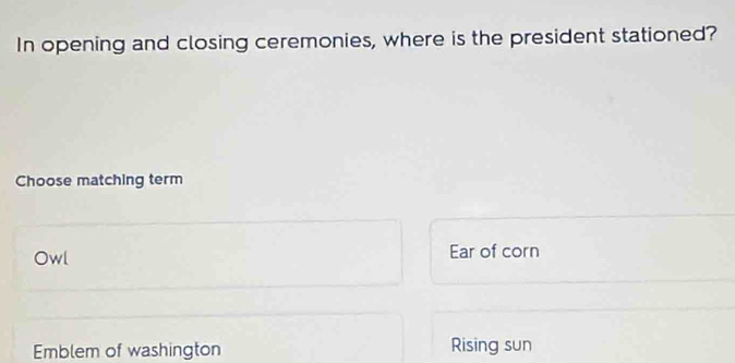 In opening and closing ceremonies, where is the president stationed?
Choose matching term
Owl Ear of corn
Emblem of washington Rising sun