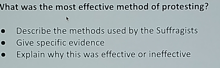 What was the most effective method of protesting?
Describe the methods used by the Suffragists
Give specific evidence
Explain why this was effective or ineffective