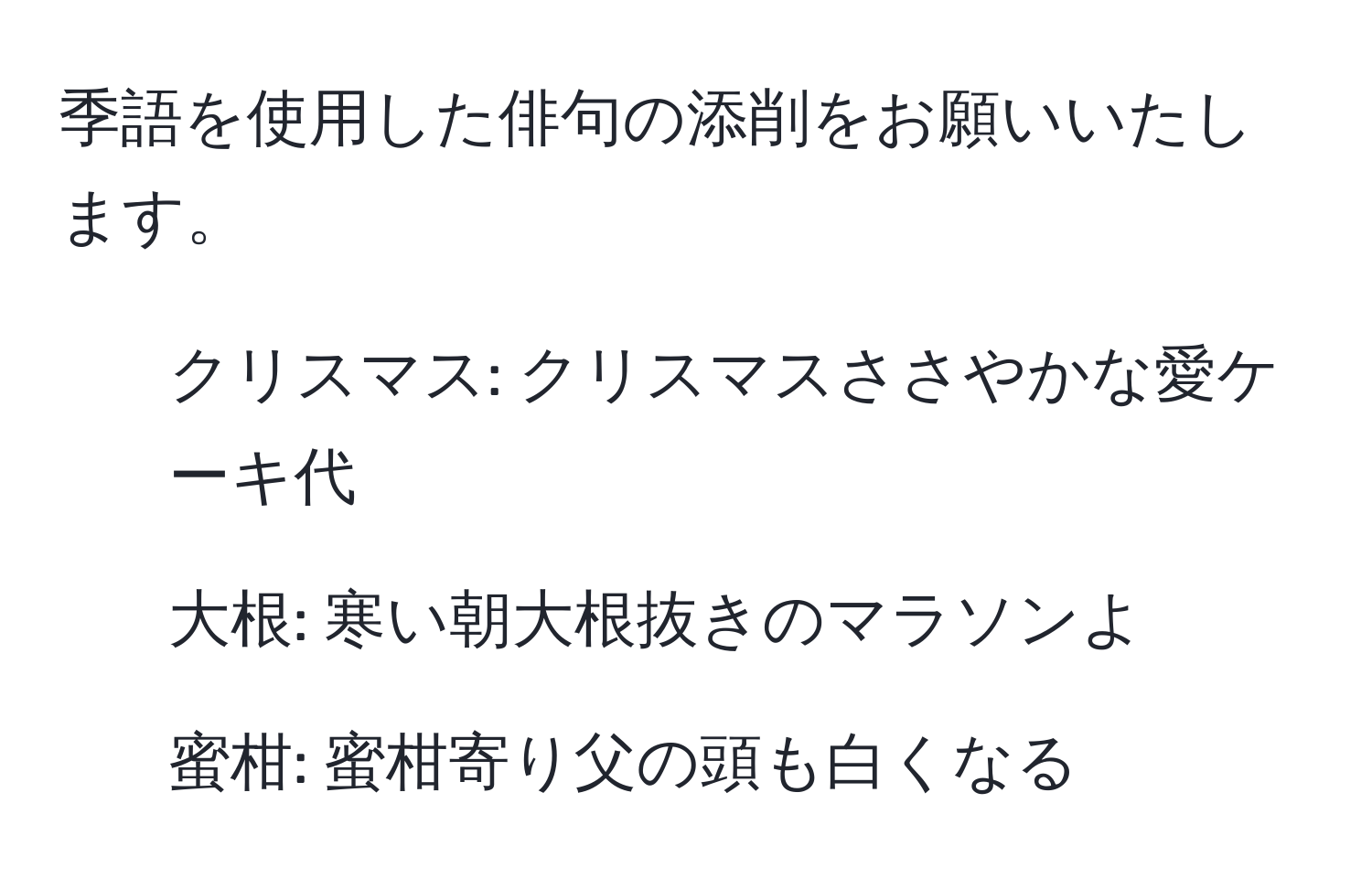 季語を使用した俳句の添削をお願いいたします。  
- クリスマス: クリスマスささやかな愛ケーキ代  
- 大根: 寒い朝大根抜きのマラソンよ  
- 蜜柑: 蜜柑寄り父の頭も白くなる