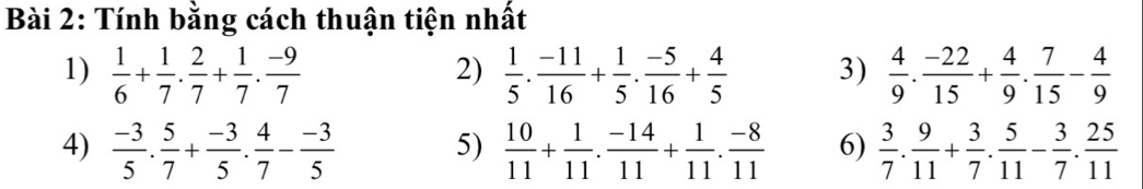 Tính bằng cách thuận tiện nhất 
1)  1/6 + 1/7 . 2/7 + 1/7 . (-9)/7   1/5 ·  (-11)/16 + 1/5 ·  (-5)/16 + 4/5  3)  4/9 . (-22)/15 + 4/9 . 7/15 - 4/9 
2) 
4)  (-3)/5 . 5/7 + (-3)/5 . 4/7 - (-3)/5  5)  10/11 + 1/11 . (-14)/11 + 1/11 . (-8)/11  6)  3/7 . 9/11 + 3/7 . 5/11 - 3/7 . 25/11 