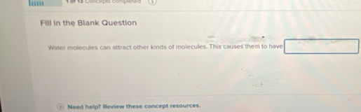 luw 1 8n 13 Concepts compiéted 
Fill in the Blank Question 
Water molecules can attract other kinds of molecules. This causes them to have 
. Need help? Review these concept resources.