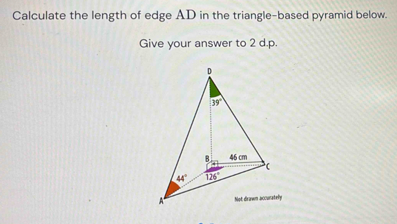 Calculate the length of edge AD in the triangle-based pyramid below.
Give your answer to 2 d.p.
D
39°
B 46 cm
c
44° overline 126°
A Not drawn accurately