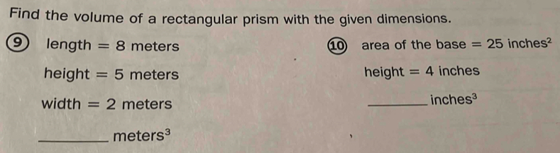 Find the volume of a rectangular prism with the given dimensions. 
9) length =8 n ne ters 10 area of the base =25inches^2
height =5meters height = 4 inches
width =2meters
_ inches^3
_ meters^3