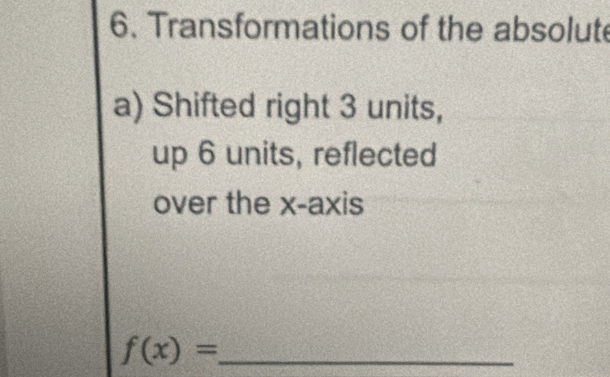 Transformations of the absolute 
a) Shifted right 3 units, 
up 6 units, reflected 
over the x-axis 
_ f(x)=