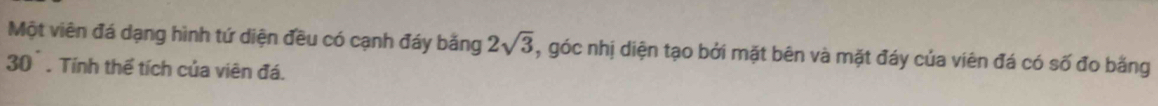 Một viên đá dạng hình tứ diện đều có cạnh đáy bằng 2sqrt(3) , góc nhị diện tạo bởi mặt bên và mặt đáy của viên đá có số đo bằng
30°. Tính thể tích của viên đá.