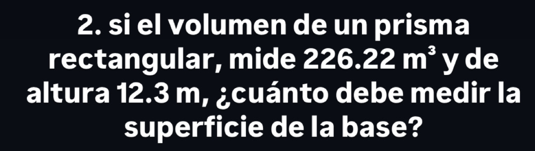 si el volumen de un prisma 
rectangular, mide 226.22m^3y de 
altura 12.3 m, ¿cuánto debe medir la 
superficie de la base?