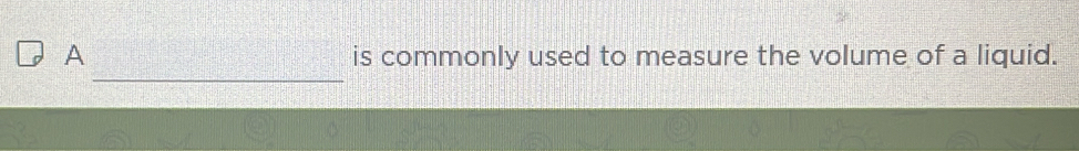 A is commonly used to measure the volume of a liquid.