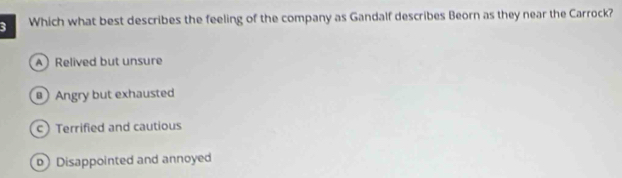 Which what best describes the feeling of the company as Gandalf describes Beorn as they near the Carrock?
A Relived but unsure
Angry but exhausted
c) Terrified and cautious
)Disappointed and annoyed