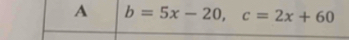 A b=5x-20, c=2x+60