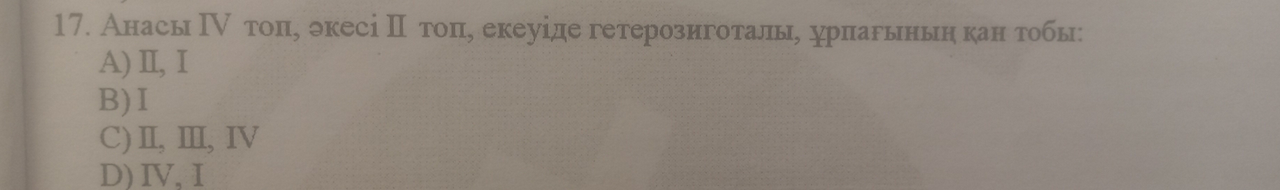 Анасы ⅣΝ тоπу экесі П тоπе екеуіде гетерозиготалье урпагьньн кан тобы:
A) Ⅱ, Ⅰ
B)I
C)Ⅱ,Ⅲ,ⅣV
D)IV,I