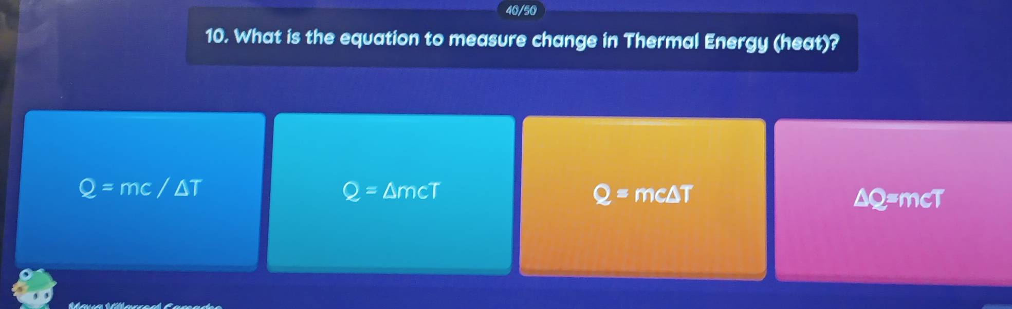 40/50 
10. What is the equation to measure change in Thermal Energy (heat)?
Q=mc/△ T mcT Q= mc A=
Q= △
△ O =mcT