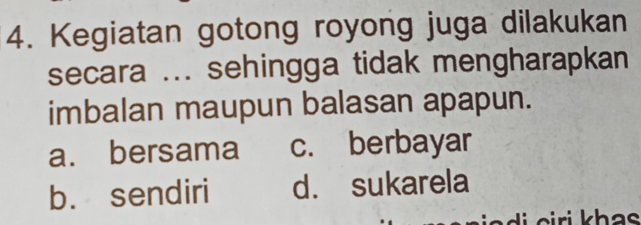 Kegiatan gotong royong juga dilakukan
secara ... sehingga tidak mengharapkan
imbalan maupun balasan apapun.
a. bersama c. berbayar
b. sendiri d. sukarela
di c iri khas