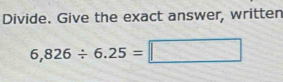 Divide. Give the exact answer, written
6,826/ 6.25=□