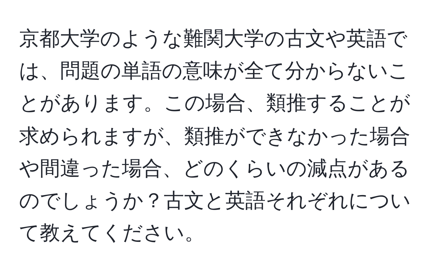 京都大学のような難関大学の古文や英語では、問題の単語の意味が全て分からないことがあります。この場合、類推することが求められますが、類推ができなかった場合や間違った場合、どのくらいの減点があるのでしょうか？古文と英語それぞれについて教えてください。