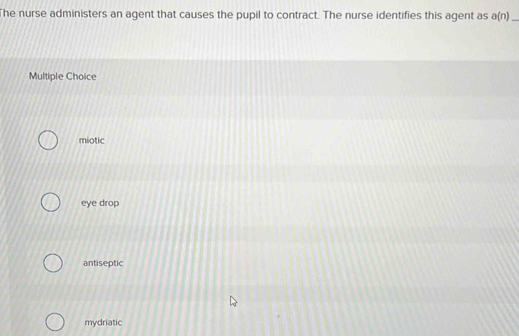 The nurse administers an agent that causes the pupil to contract. The nurse identifies this agent as a(n) _
Multiple Choice
miotic
eye drop
antiseptic
mydriatic