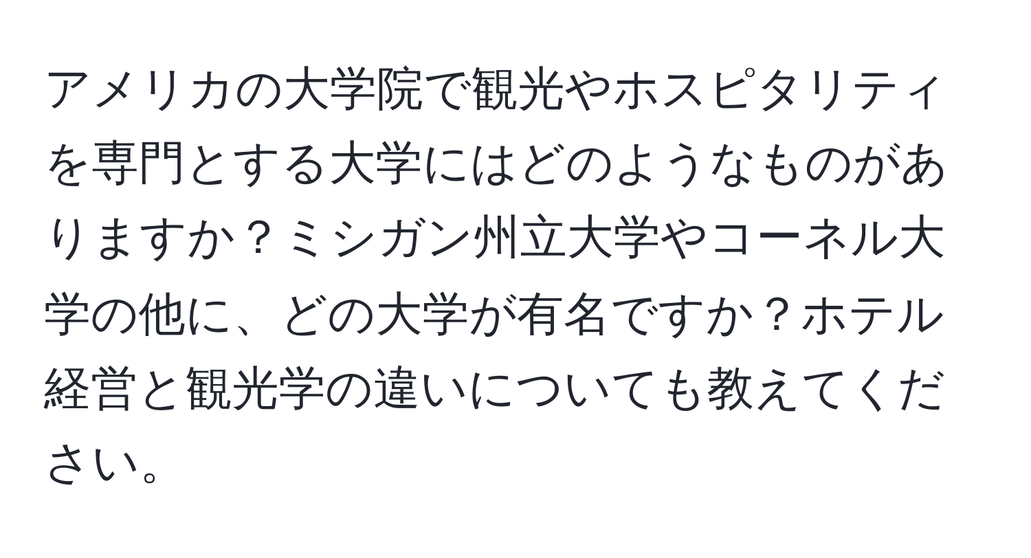 アメリカの大学院で観光やホスピタリティを専門とする大学にはどのようなものがありますか？ミシガン州立大学やコーネル大学の他に、どの大学が有名ですか？ホテル経営と観光学の違いについても教えてください。