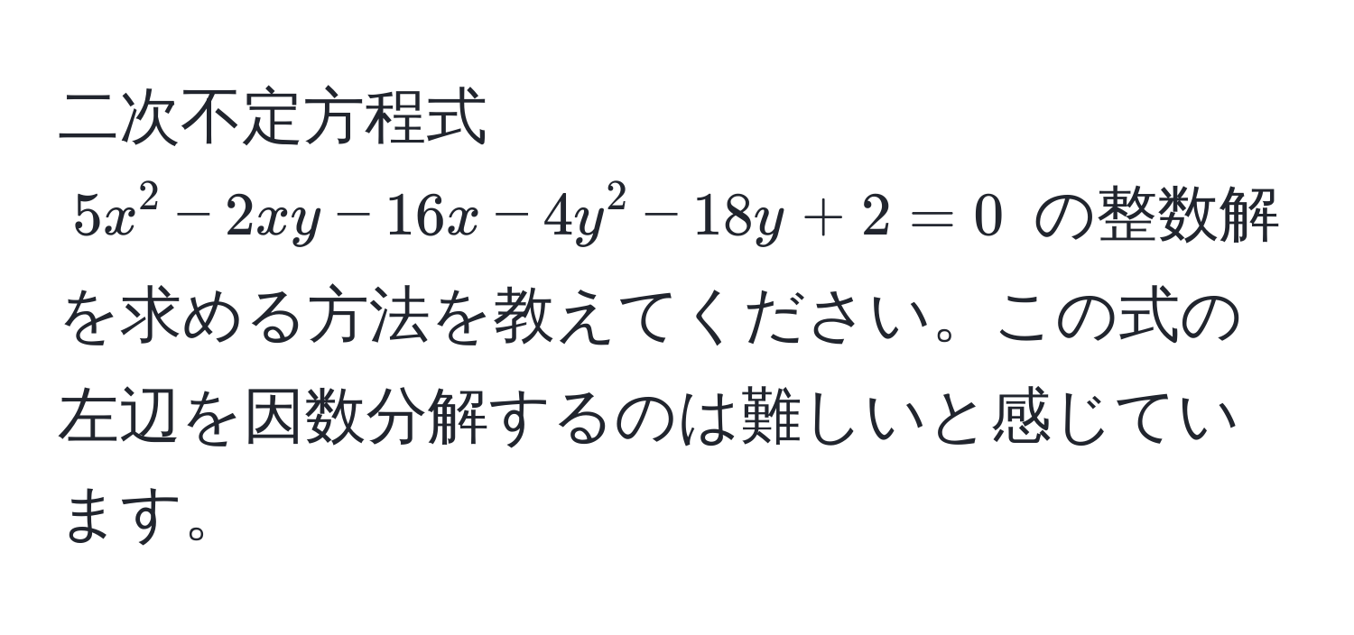 二次不定方程式 $5x^2 - 2xy - 16x - 4y^2 - 18y + 2 = 0$ の整数解を求める方法を教えてください。この式の左辺を因数分解するのは難しいと感じています。