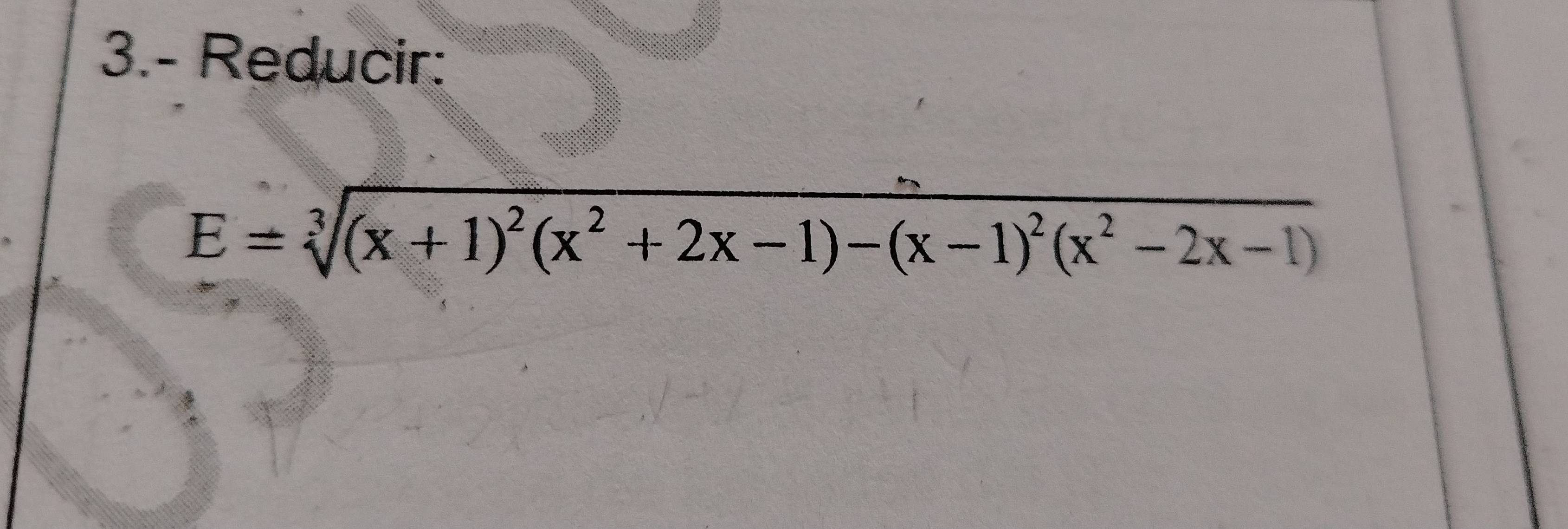 3.- Reducir:
E=sqrt[3]((x+1)^2)(x^2+2x-1)-(x-1)^2(x^2-2x-1)