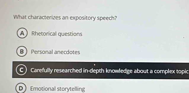 What characterizes an expository speech?
A Rhetorical questions
B Personal anecdotes
C) Carefully researched in-depth knowledge about a complex topic
D Emotional storytelling