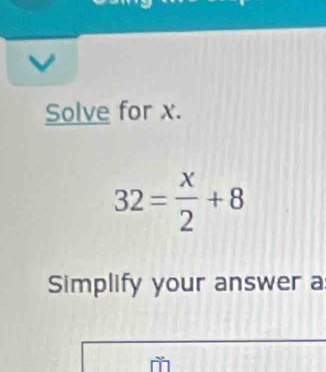 Solve for x.
32= x/2 +8
Simplify your answer a