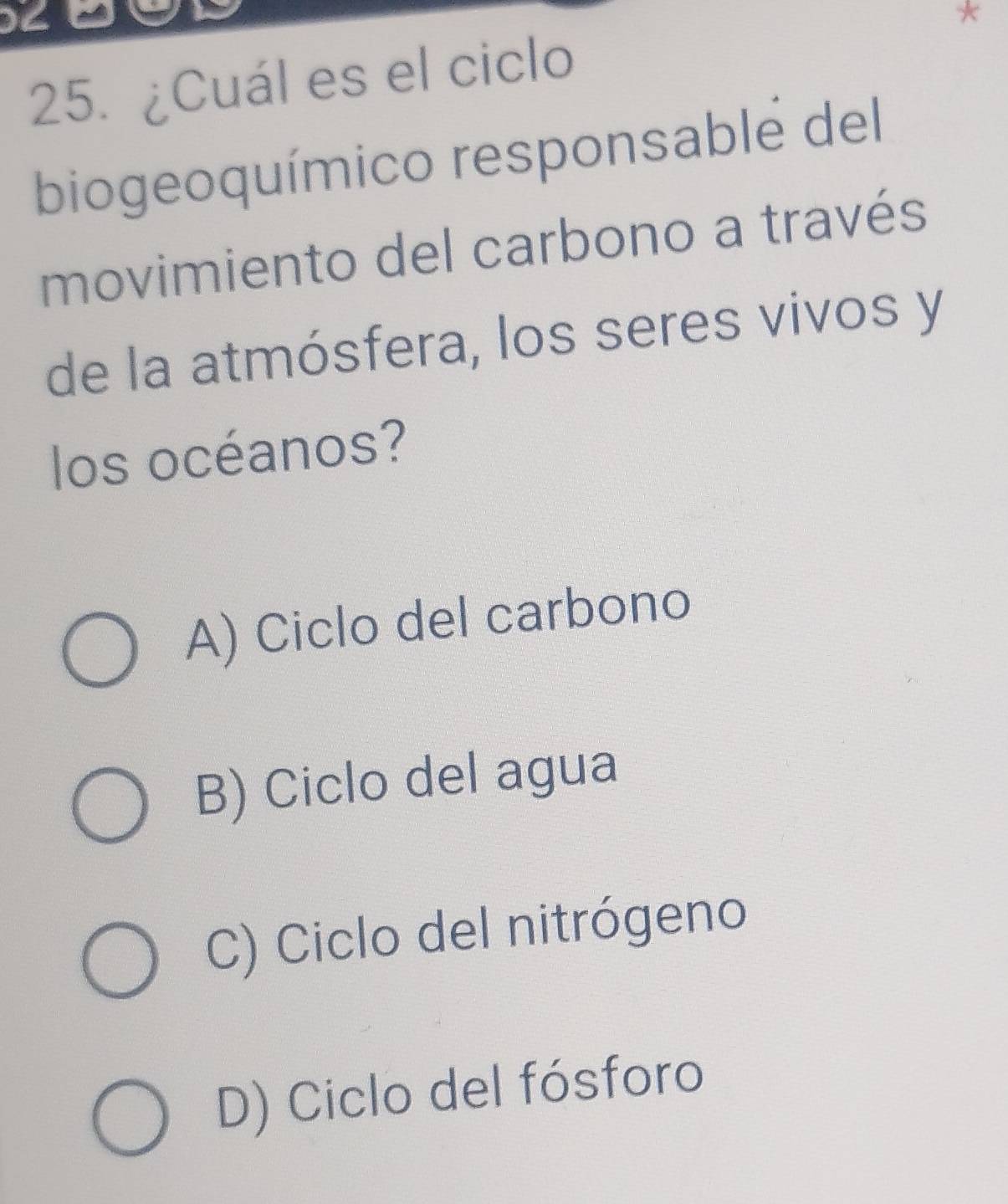 ¿Cuál es el ciclo
biogeoquímico responsable del
movimiento del carbono a través
de la atmósfera, los seres vivos y
los océanos?
A) Ciclo del carbono
B) Ciclo del agua
C) Ciclo del nitrógeno
D) Ciclo del fósforo