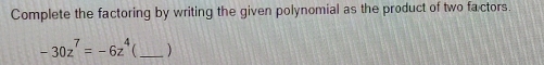 Complete the factoring by writing the given polynomial as the product of two factors.
-30z^7=-6z^4 _)