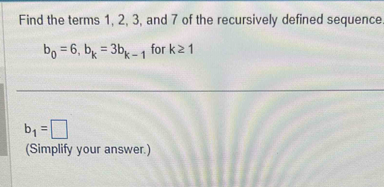 Find the terms 1, 2, 3, and 7 of the recursively defined sequence
b_0=6, b_k=3b_k-1 for k≥ 1
b_1=□
(Simplify your answer.)