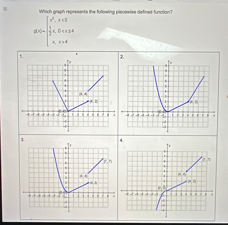 =
Which graph represents the following piecewise defined function?
g(x)=beginarrayl x^2,x<0  1/2 x,0 4endarray.